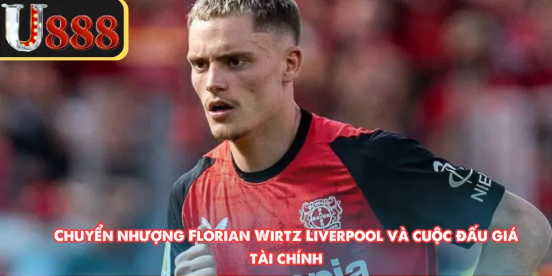 Chuyển nhượng Florian Wirtz Liverpool và cuộc đấu giá tài chính 