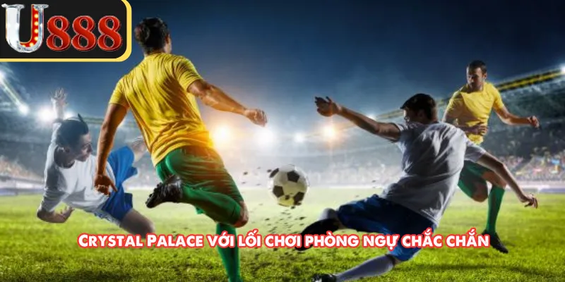Crystal Palace với lối chơi phòng ngự chắc chắn 