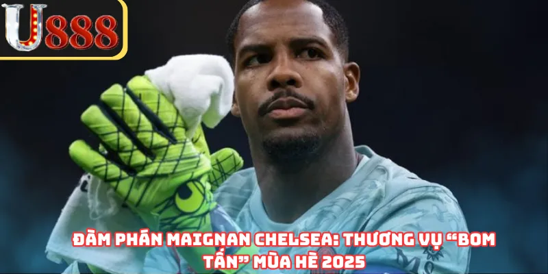 Đàm Phán Maignan Chelsea: Thương Vụ “Bom Tấn” Mùa Hè 2025
