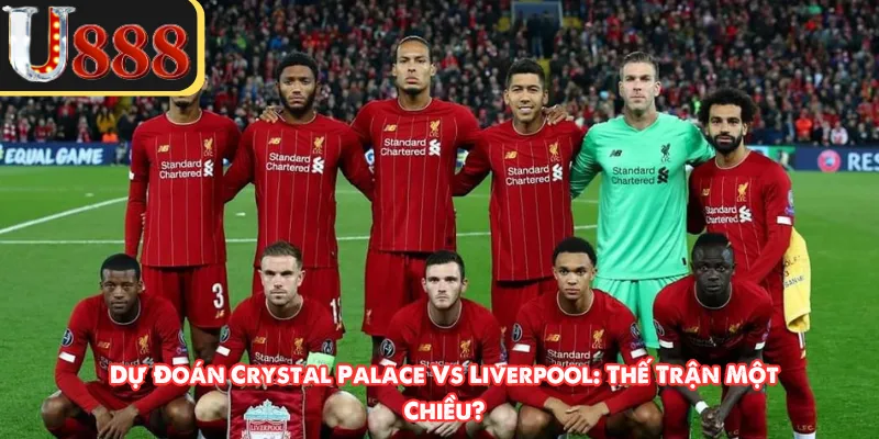 Dự Đoán Crystal Palace Vs Liverpool: Thế Trận Một Chiều?