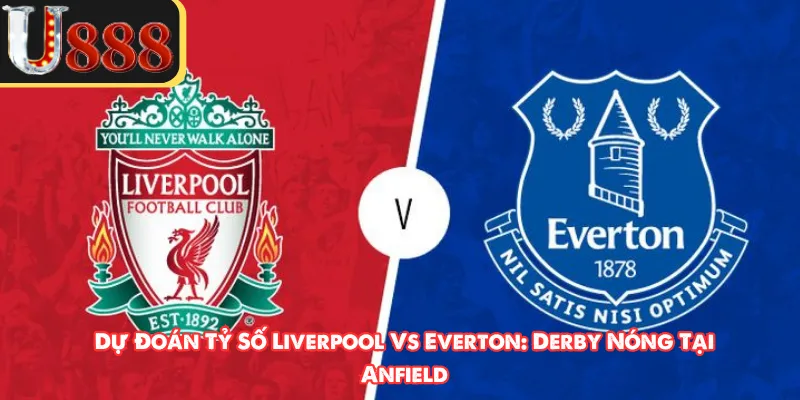 Dự Đoán Tỷ Số Liverpool Vs Everton: Derby Nóng Tại Anfield