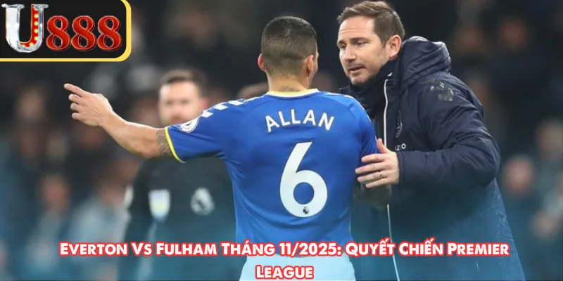 Everton vs Fulham tháng 11/2025 và phong độ của hai bên  