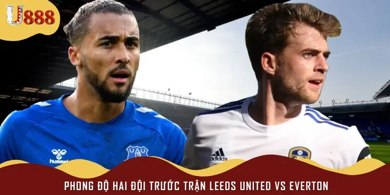 Trận đấu giữa Leeds United vs Everton mang đến sự căng thẳng 