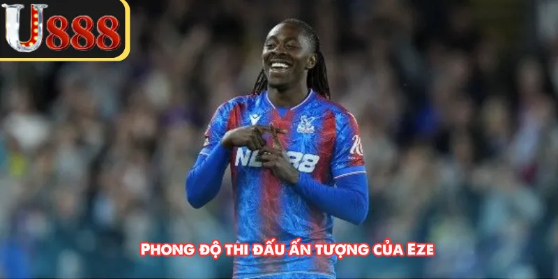 Phong độ thi đấu ấn tượng của Eze 