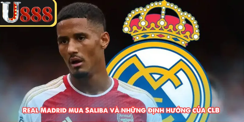 Real Madrid mua Saliba và những định hướng của CLB 