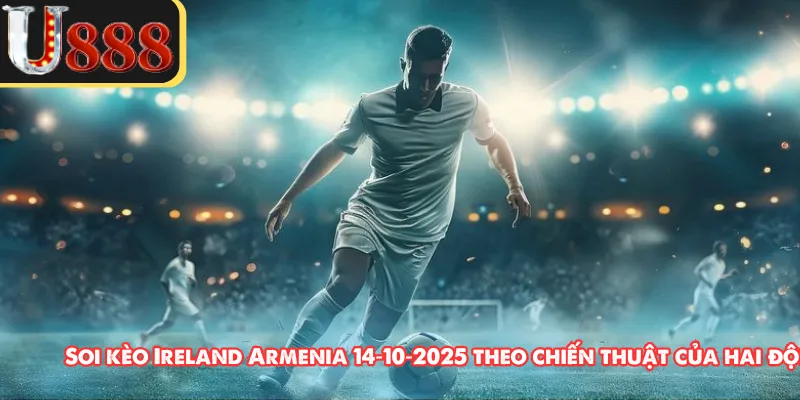 Soi kèo Ireland Armenia 14‑10‑2025 theo chiến thuật của hai đội 