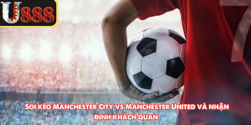Soi kèo Manchester City vs Manchester United và nhận định khách quan 