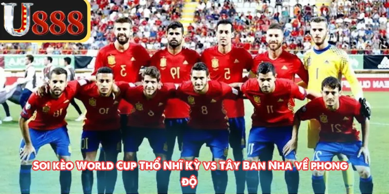 Soi kèo World Cup Thổ Nhĩ Kỳ vs Tây Ban Nha về phong độ 