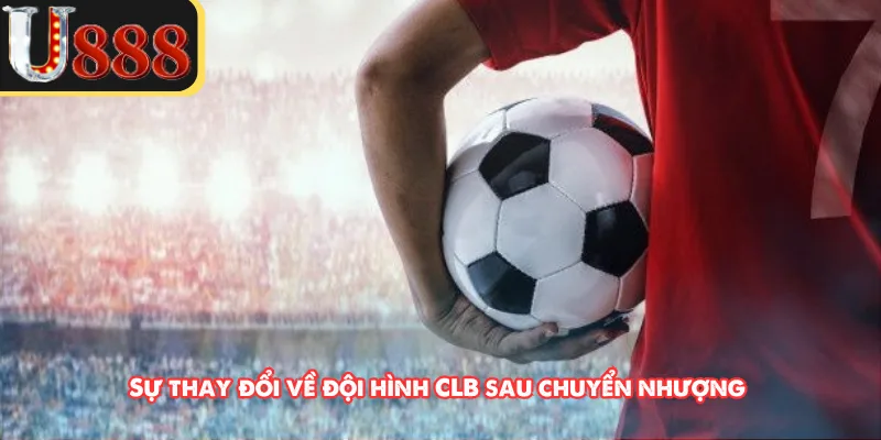 Sự thay đổi về đội hình CLB sau chuyển nhượng 
