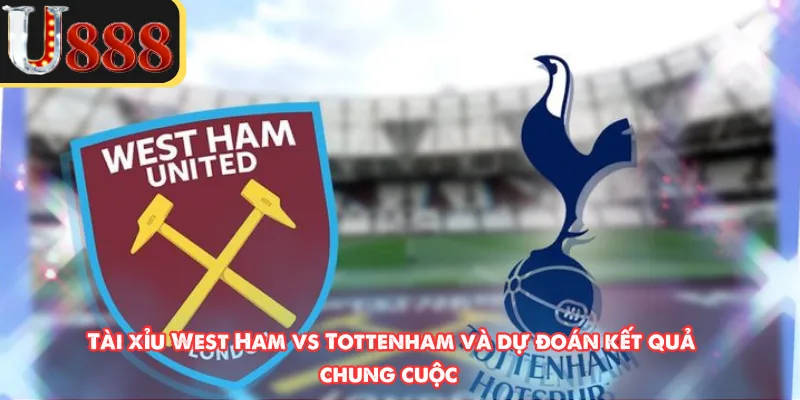 Tài xỉu West Ham vs Tottenham và dự đoán kết quả chung cuộc 