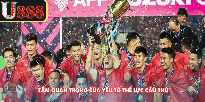 Tầm quan trọng của yếu tố thể lực cầu thủ 