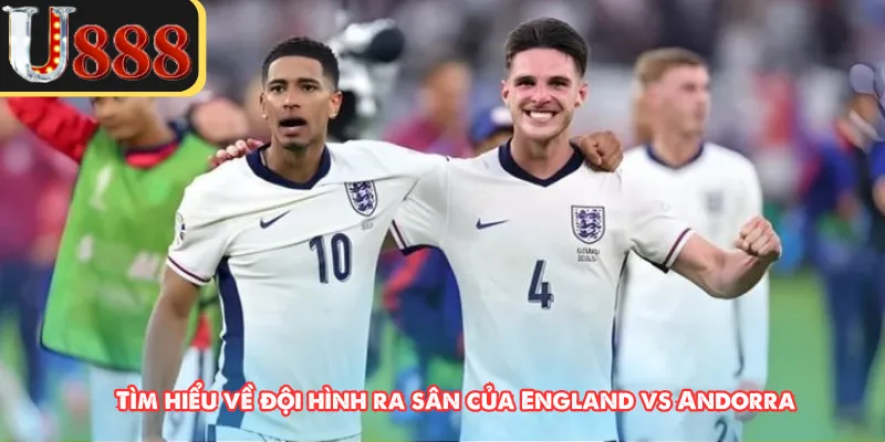 Tìm hiểu về đội hình ra sân của England vs Andorra 