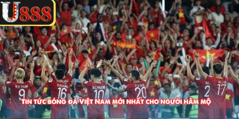 Tin tức bóng đá Việt Nam mới nhất cho người hâm mộ 