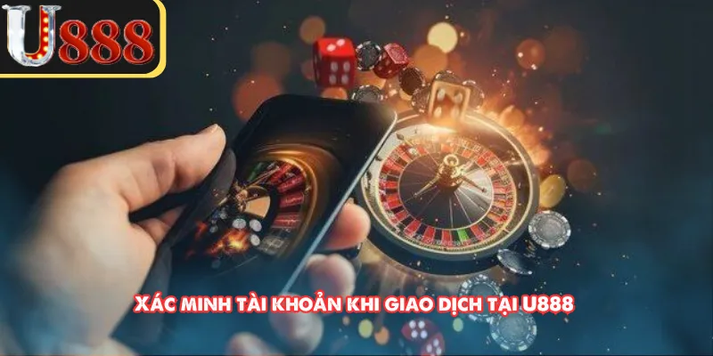 Xác minh tài khoản khi giao dịch tại U888 